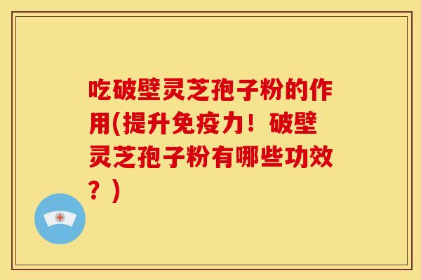 吃破壁灵芝孢子粉的作用(提升免疫力!破壁灵芝孢子粉有哪些功效?)