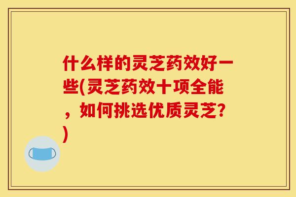 什么样的灵芝药效好一些(灵芝药效十项全能,如何挑选优质灵芝?)
