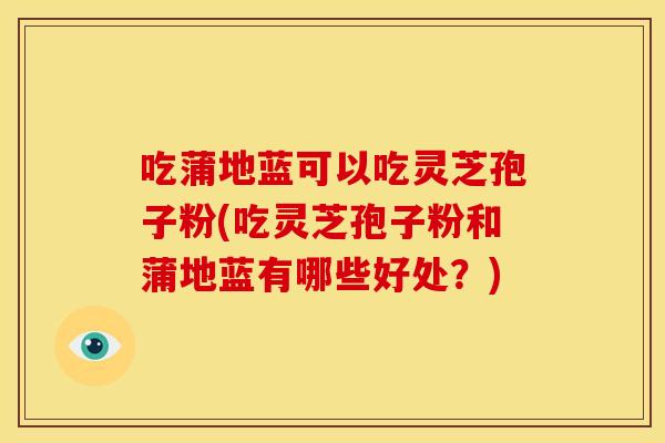 吃蒲地蓝可以吃灵芝孢子粉(吃灵芝孢子粉和蒲地蓝有哪些好处？)