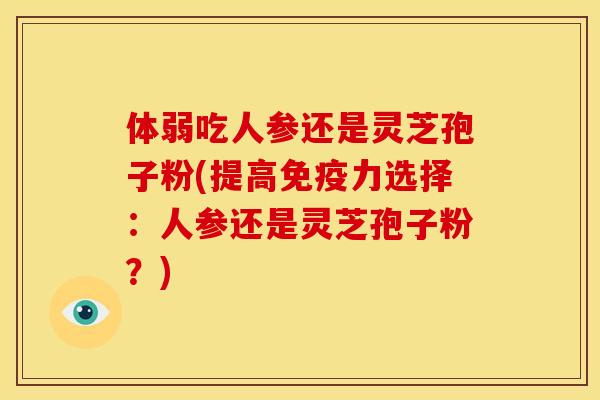 体弱吃人参还是灵芝孢子粉(提高免疫力选择：人参还是灵芝孢子粉？)