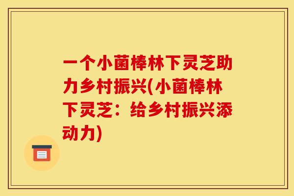 一个小菌棒林下灵芝助力乡村振兴(小菌棒林下灵芝:给乡村振兴添动力)