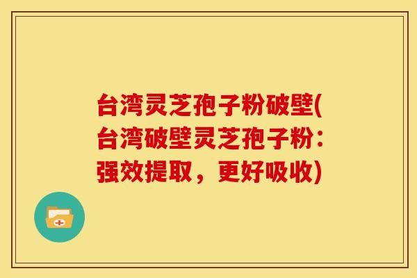 台湾灵芝孢子粉破壁(台湾破壁灵芝孢子粉：强效提取，更好吸收)