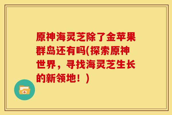 原神海灵芝除了金苹果群岛还有吗(探索原神世界,寻找海灵芝生长的新领地!)