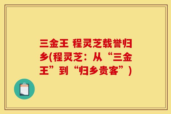 三金王 程灵芝载誉归乡(程灵芝:从“三金王”到“归乡贵客”)