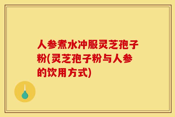 人参煮水冲服灵芝孢子粉(灵芝孢子粉与人参的饮用方式)