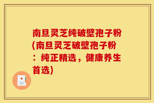 南旦灵芝纯破壁孢子粉(南旦灵芝破壁孢子粉:纯正精选,健康养生首选)