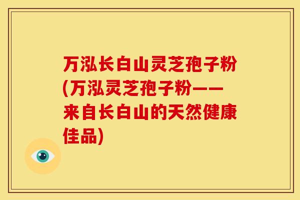 万泓长白山灵芝孢子粉(万泓灵芝孢子粉——来自长白山的天然健康佳品)