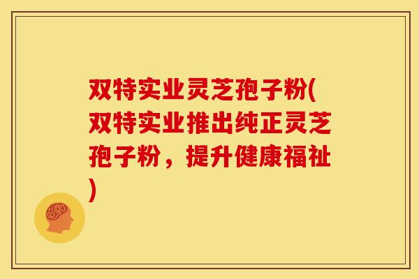 双特实业灵芝孢子粉(双特实业推出纯正灵芝孢子粉,提升健康福祉)