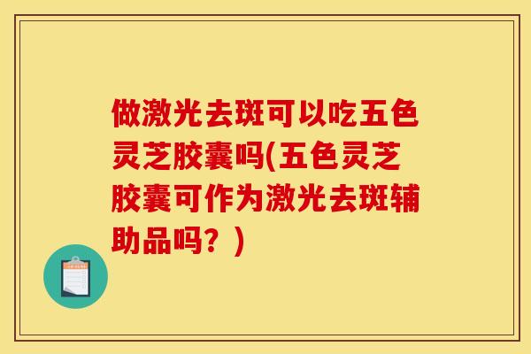 做激光去斑可以吃五色灵芝胶囊吗(五色灵芝胶囊可作为激光去斑辅助品吗?)