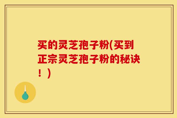 买的灵芝孢子粉(买到正宗灵芝孢子粉的秘诀!)