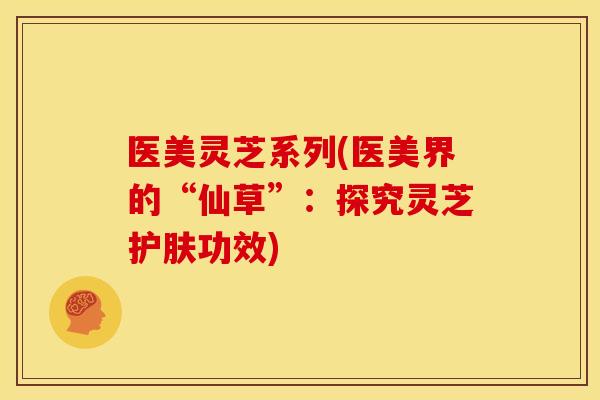 医美灵芝系列(医美界的“仙草”：探究灵芝护肤功效)