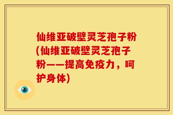 仙维亚破壁灵芝孢子粉(仙维亚破壁灵芝孢子粉——提高免疫力，呵护身体)