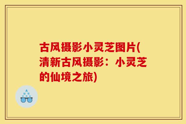 古风摄影小灵芝图片(清新古风摄影:小灵芝的仙境之旅)