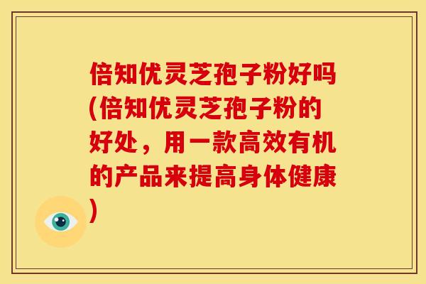 倍知优灵芝孢子粉好吗(倍知优灵芝孢子粉的好处,用一款高效有机的产品来提高身体健康)