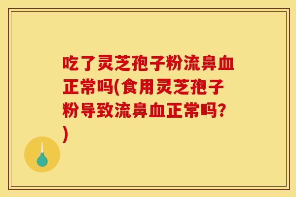 吃了灵芝孢子粉流鼻血正常吗(食用灵芝孢子粉导致流鼻血正常吗?)