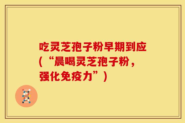 吃灵芝孢子粉早期到应(“晨喝灵芝孢子粉,强化免疫力”)
