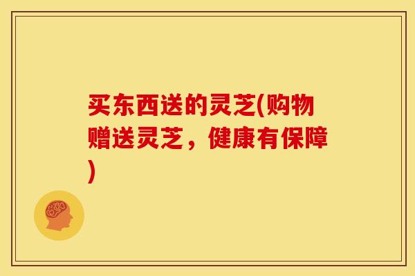 买东西送的灵芝(购物赠送灵芝，健康有保障)