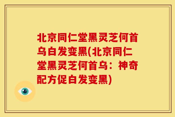 北京同仁堂黑灵芝何首乌白发变黑(北京同仁堂黑灵芝何首乌：神奇配方促白发变黑)