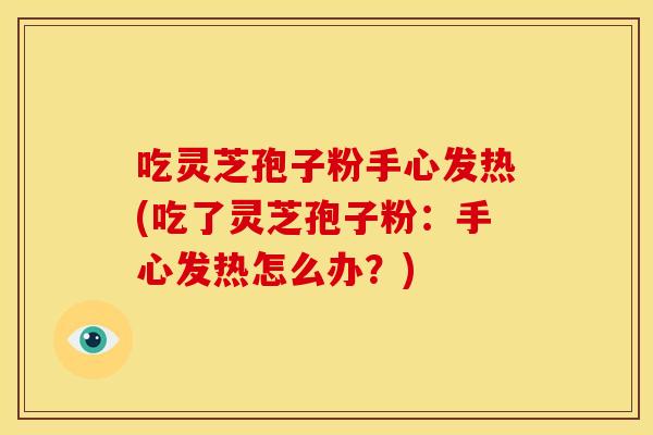 吃灵芝孢子粉手心发热(吃了灵芝孢子粉：手心发热怎么办？)
