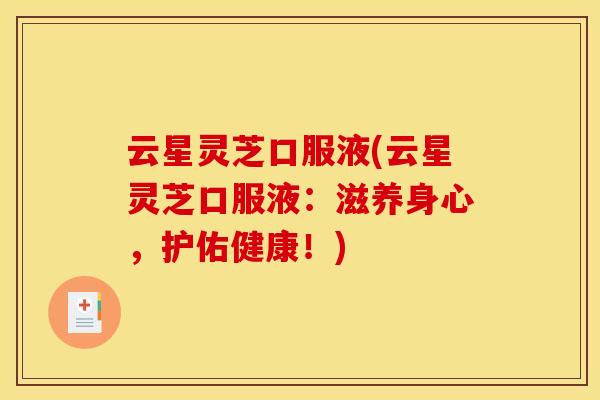 云星灵芝口服液(云星灵芝口服液:滋养身心,护佑健康!)
