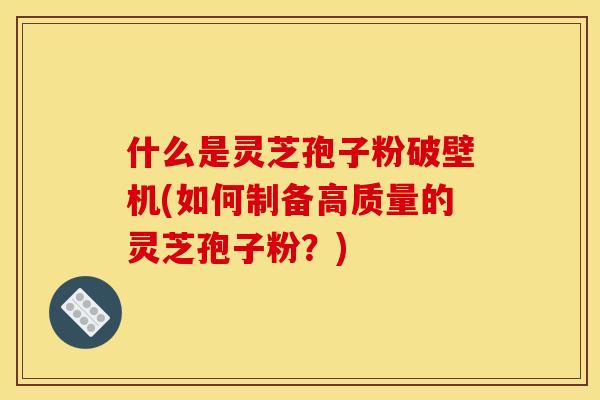 什么是灵芝孢子粉破壁机(如何制备高质量的灵芝孢子粉?)