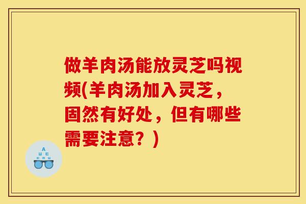 做羊肉汤能放灵芝吗视频(羊肉汤加入灵芝，固然有好处，但有哪些需要注意？)