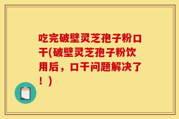 吃完破壁灵芝孢子粉口干(破壁灵芝孢子粉饮用后,口干问题解决了!)
