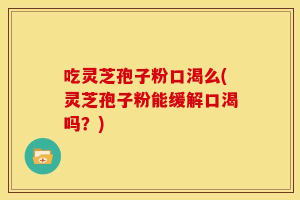 吃灵芝孢子粉口渴么(灵芝孢子粉能缓解口渴吗?)
