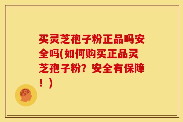 买灵芝孢子粉正品吗安全吗(如何购买正品灵芝孢子粉?安全有保障!)