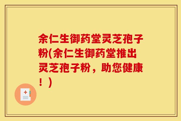 余仁生御药堂灵芝孢子粉(余仁生御药堂推出灵芝孢子粉,助您健康!)