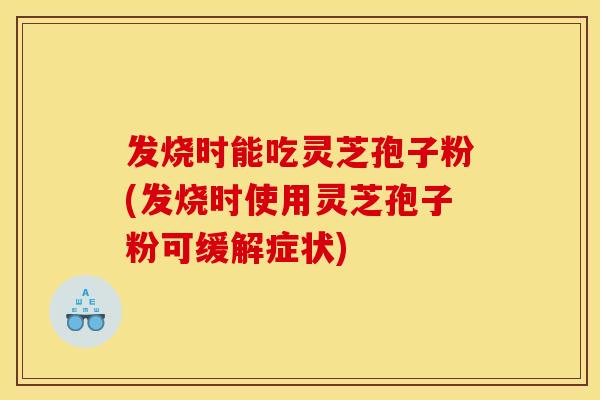 发烧时能吃灵芝孢子粉(发烧时使用灵芝孢子粉可缓解症状)