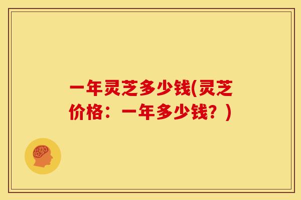 一年灵芝多少钱(灵芝价格:一年多少钱?)