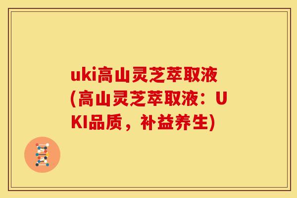uki高山灵芝萃取液(高山灵芝萃取液:UKI品质,补益养生)