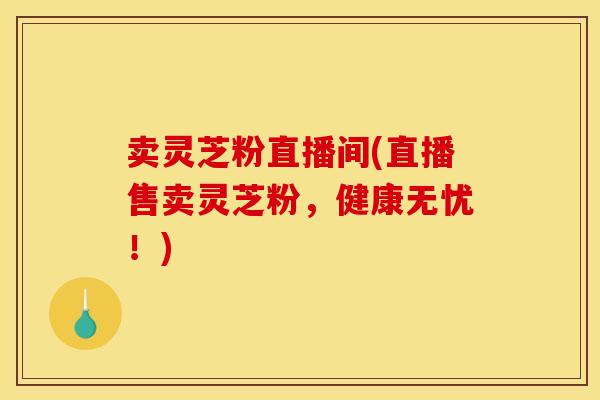 卖灵芝粉直播间(直播售卖灵芝粉,健康无忧!)