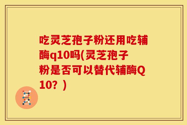 吃灵芝孢子粉还用吃辅酶q10吗(灵芝孢子粉是否可以替代辅酶Q10?)