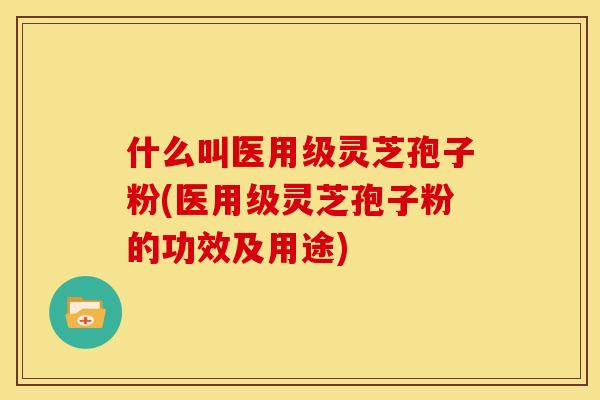 什么叫医用级灵芝孢子粉(医用级灵芝孢子粉的功效及用途)