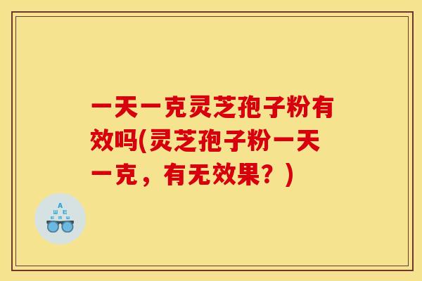 一天一克灵芝孢子粉有效吗(灵芝孢子粉一天一克，有无效果？)