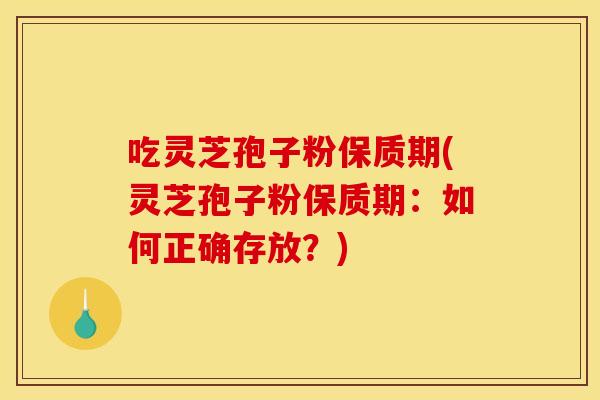 吃灵芝孢子粉保质期(灵芝孢子粉保质期：如何正确存放？)