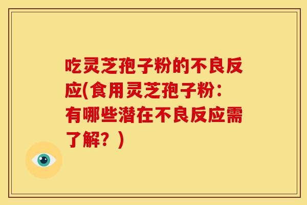 吃灵芝孢子粉的不良反应(食用灵芝孢子粉:有哪些潜在不良反应需了解?)