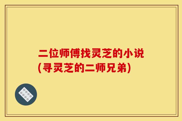 二位师傅找灵芝的小说(寻灵芝的二师兄弟)
