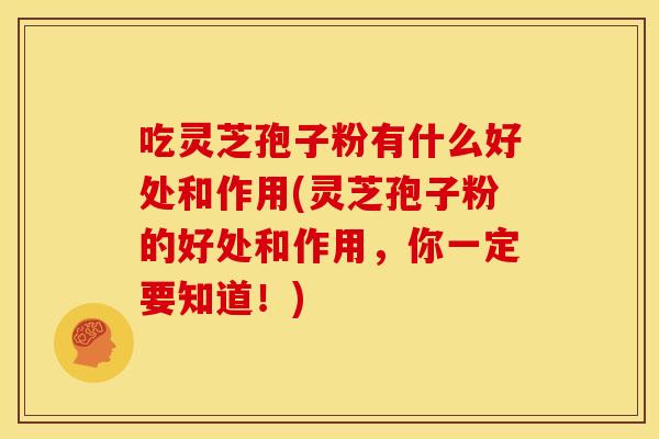 吃灵芝孢子粉有什么好处和作用(灵芝孢子粉的好处和作用，你一定要知道！)