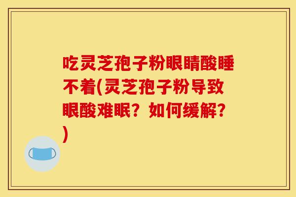 吃灵芝孢子粉眼睛酸睡不着(灵芝孢子粉导致眼酸难眠?如何缓解?)
