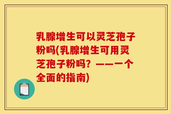 乳腺增生可以灵芝孢子粉吗(乳腺增生可用灵芝孢子粉吗?——一个全面的指南)