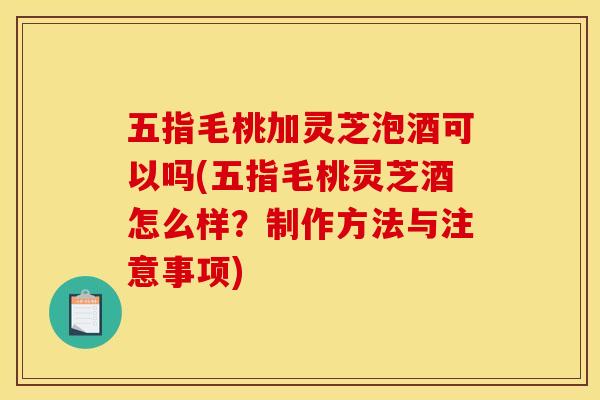五指毛桃加灵芝泡酒可以吗(五指毛桃灵芝酒怎么样？制作方法与注意事项)