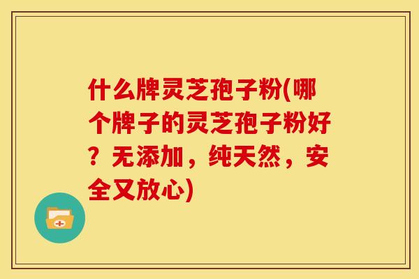 什么牌灵芝孢子粉(哪个牌子的灵芝孢子粉好?无添加,纯天然,安全又放心)