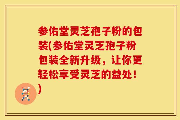 参佑堂灵芝孢子粉的包装(参佑堂灵芝孢子粉包装全新升级,让你更轻松享受灵芝的益处!)