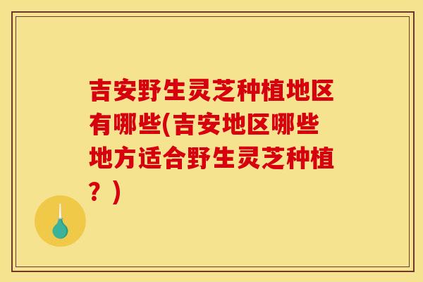 吉安野生灵芝种植地区有哪些(吉安地区哪些地方适合野生灵芝种植?)