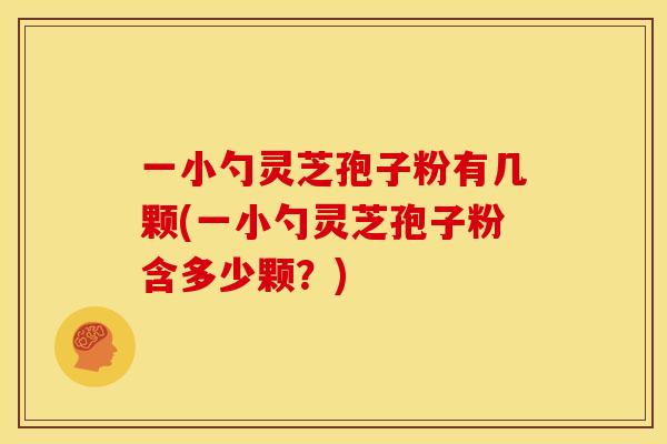 一小勺灵芝孢子粉有几颗(一小勺灵芝孢子粉含多少颗?)