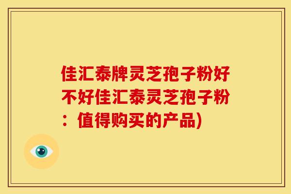 佳汇泰牌灵芝孢子粉好不好佳汇泰灵芝孢子粉:值得购买的产品)