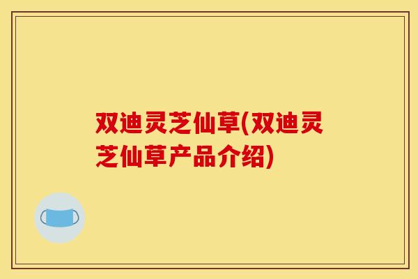 双迪灵芝仙草(双迪灵芝仙草产品介绍)
